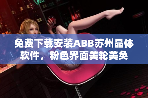 免费下载安装ABB苏州晶体软件，粉色界面美轮美奂