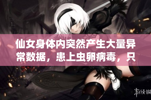 仙女身体内突然产生大量异常数据，患上虫卵病毒，只用软件技能能否解救？