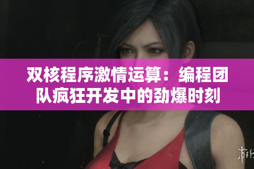 双核程序激情运算：编程团队疯狂开发中的劲爆时刻