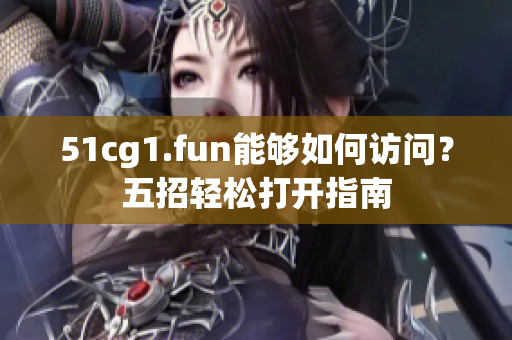 51cg1.fun能够如何访问？五招轻松打开指南