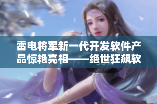 雷电将军新一代开发软件产品惊艳亮相——绝世狂飙软件效果展示!