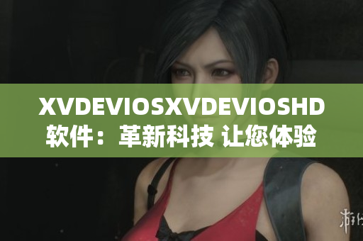 XVDEVIOSXVDEVIOSHD软件：革新科技 让您体验新的视听盛宴