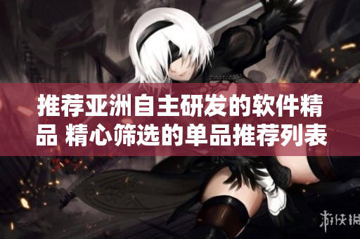推荐亚洲自主研发的软件精品 精心筛选的单品推荐列表