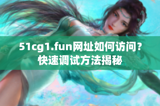 51cg1.fun网址如何访问？快速调试方法揭秘