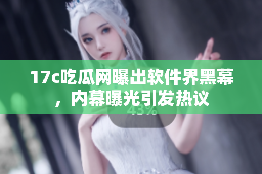 17c吃瓜网曝出软件界黑幕，内幕曝光引发热议