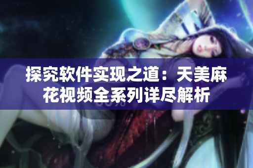 探究软件实现之道：天美麻花视频全系列详尽解析