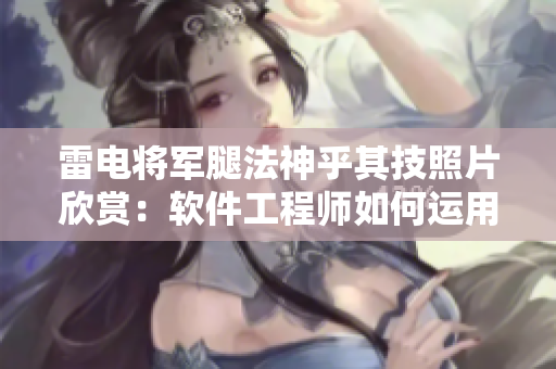 雷电将军腿法神乎其技照片欣赏：软件工程师如何运用类似的技巧？