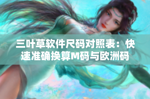三叶草软件尺码对照表：快速准确换算M码与欧洲码