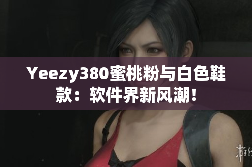 Yeezy380蜜桃粉与白色鞋款：软件界新风潮！