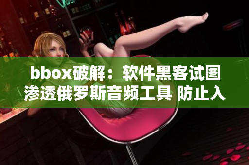 bbox破解：软件黑客试图渗透俄罗斯音频工具 防止入侵攻击