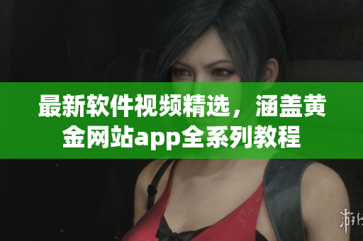 最新软件视频精选，涵盖黄金网站app全系列教程