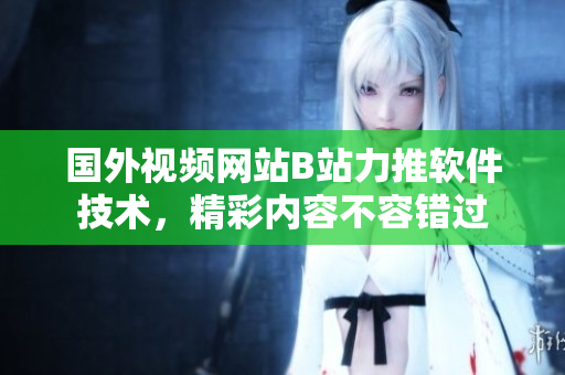 国外视频网站B站力推软件技术，精彩内容不容错过
