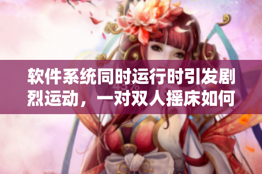 软件系统同时运行时引发剧烈运动，一对双人摇床如何相互影响？