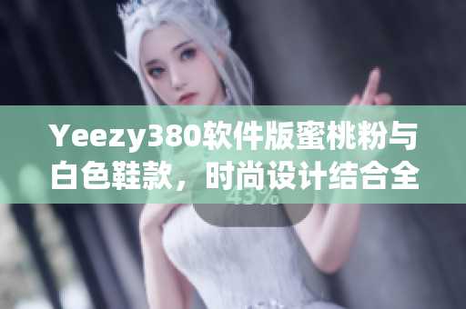 Yeezy380软件版蜜桃粉与白色鞋款，时尚设计结合全新科技软件元素