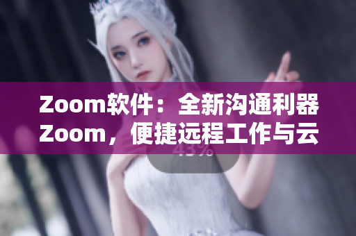 Zoom软件：全新沟通利器Zoom，便捷远程工作与云会议
