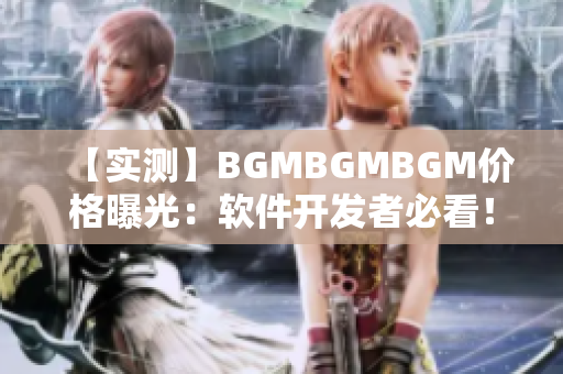 【实测】BGMBGMBGM价格曝光：软件开发者必看！