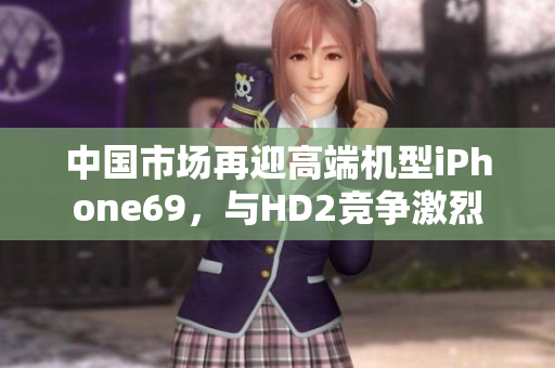 中国市场再迎高端机型iPhone69，与HD2竞争激烈
