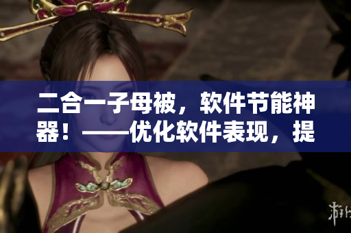 二合一子母被，软件节能神器！——优化软件表现，提升用户体验