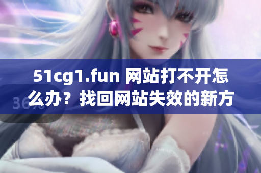 51cg1.fun 网站打不开怎么办？找回网站失效的新方法