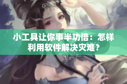 小工具让你事半功倍：怎样利用软件解决灾难？