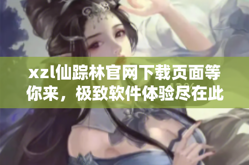 xzl仙踪林官网下载页面等你来，极致软件体验尽在此处