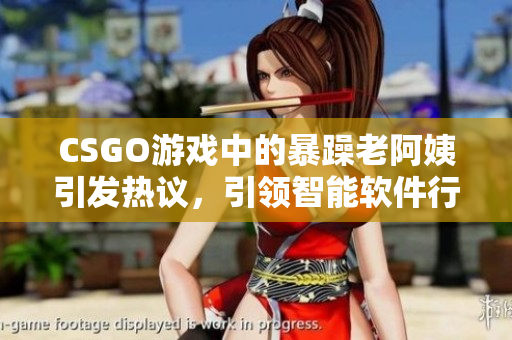 CSGO游戏中的暴躁老阿姨引发热议，引领智能软件行业探讨情绪识别技术