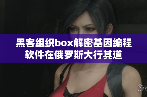 黑客组织box解密基因编程软件在俄罗斯大行其道