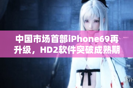 中国市场首部iPhone69再升级，HD2软件突破成熟期