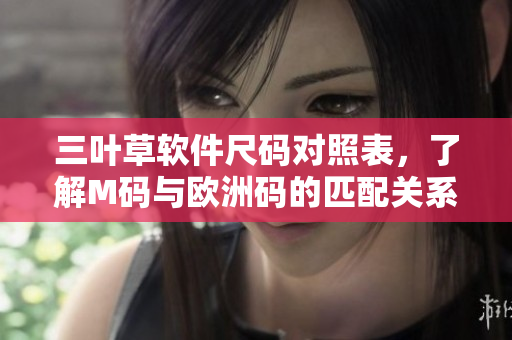 三叶草软件尺码对照表，了解M码与欧洲码的匹配关系