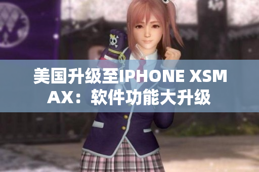 美国升级至IPHONE XSMAX：软件功能大升级