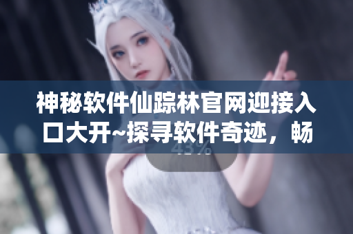 神秘软件仙踪林官网迎接入口大开~探寻软件奇迹，畅游无限可能！