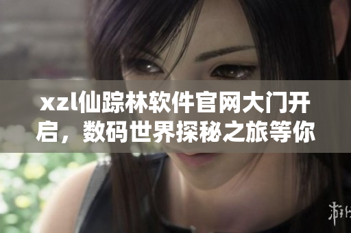 xzl仙踪林软件官网大门开启，数码世界探秘之旅等你来！