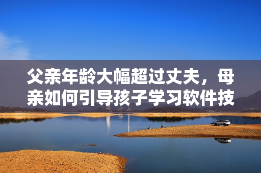 父亲年龄大幅超过丈夫，母亲如何引导孩子学习软件技能