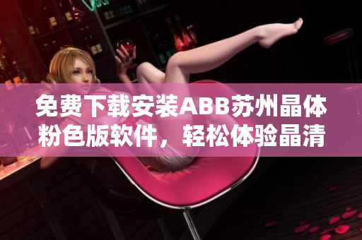 免费下载安装ABB苏州晶体粉色版软件，轻松体验晶清技术的魅力