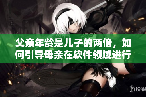 父亲年龄是儿子的两倍，如何引导母亲在软件领域进行教育？