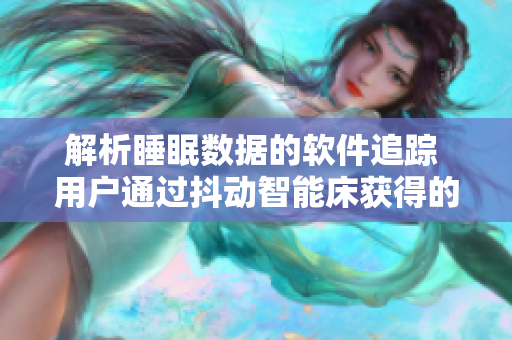 解析睡眠数据的软件追踪 用户通过抖动智能床获得的睡眠品质优化策略