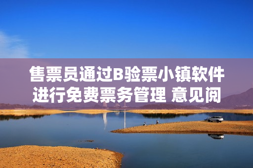 售票员通过B验票小镇软件进行免费票务管理 意见阅读