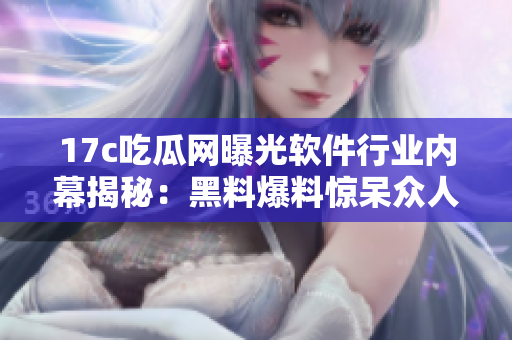 17c吃瓜网曝光软件行业内幕揭秘：黑料爆料惊呆众人
