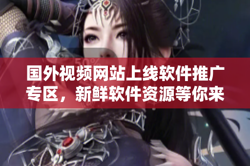 国外视频网站上线软件推广专区，新鲜软件资源等你来探索