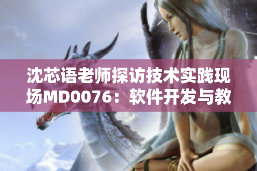 沈芯语老师探访技术实践现场MD0076：软件开发与教学结合