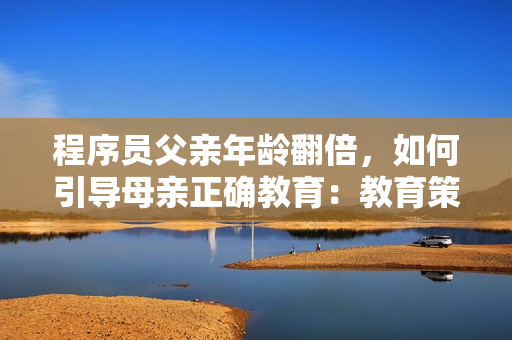 程序员父亲年龄翻倍，如何引导母亲正确教育：教育策略与沟通技巧