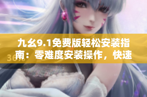 九幺9.1免费版轻松安装指南：零难度安装操作，快速畅享软件功能