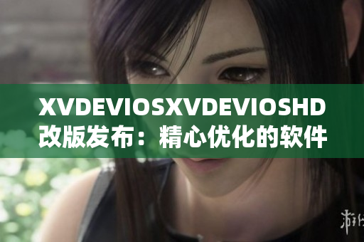 XVDEVIOSXVDEVIOSHD改版发布：精心优化的软件升级大揭秘!