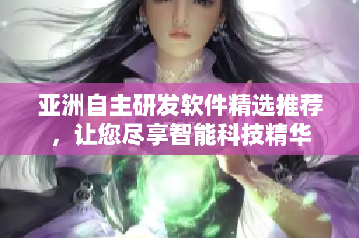 亚洲自主研发软件精选推荐，让您尽享智能科技精华