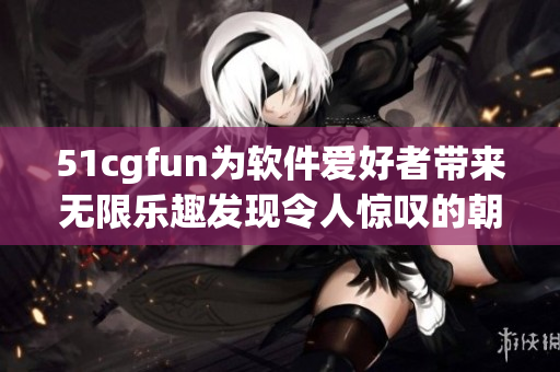 51cgfun为软件爱好者带来无限乐趣发现令人惊叹的朝阳行动力量