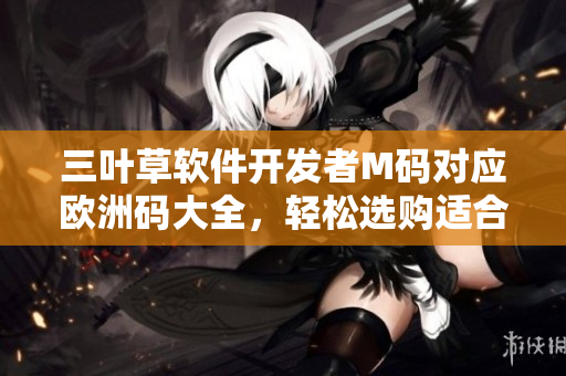 三叶草软件开发者M码对应欧洲码大全，轻松选购适合你的尺码