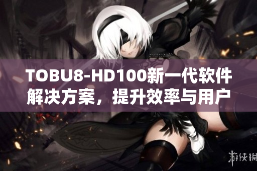 TOBU8-HD100新一代软件解决方案，提升效率与用户体验