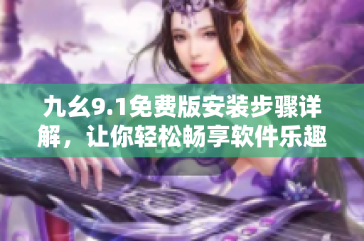 九幺9.1免费版安装步骤详解，让你轻松畅享软件乐趣