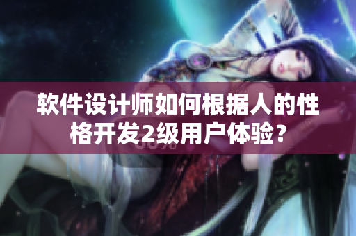 软件设计师如何根据人的性格开发2级用户体验？