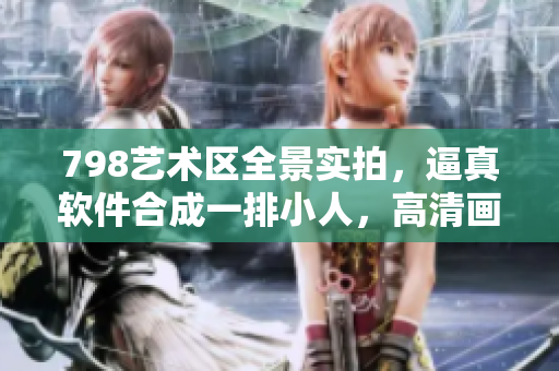 798艺术区全景实拍，逼真软件合成一排小人，高清画质尽显科技之美